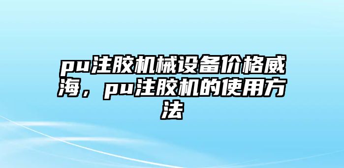 pu注膠機械設備價(jià)格威海，pu注膠機的使用方法