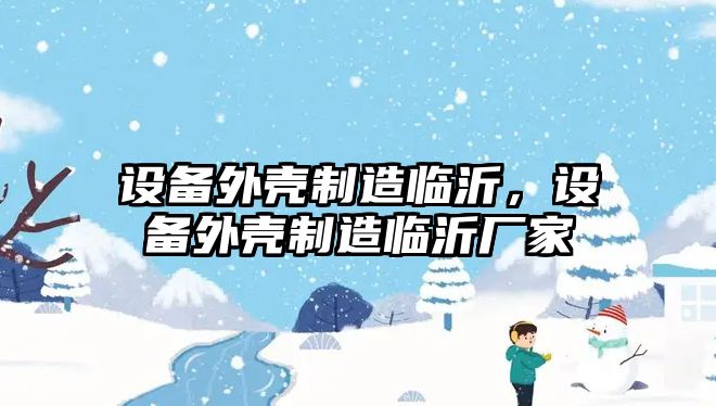 設備外殼制造臨沂，設備外殼制造臨沂廠(chǎng)家
