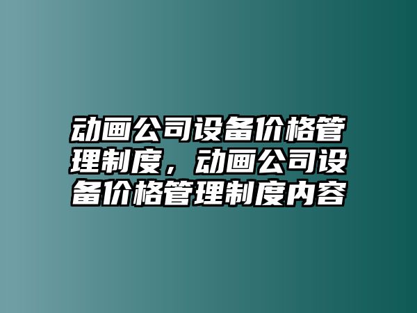 動(dòng)畫(huà)公司設備價(jià)格管理制度，動(dòng)畫(huà)公司設備價(jià)格管理制度內容