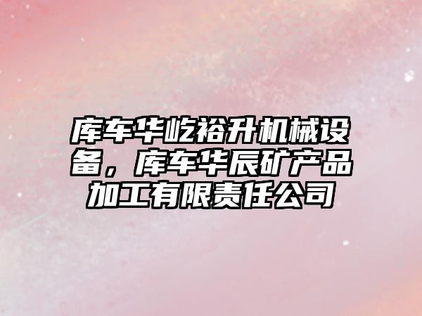 庫車(chē)華屹裕升機械設備，庫車(chē)華辰礦產(chǎn)品加工有限責任公司