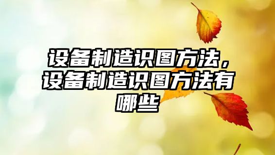 設備制造識圖方法，設備制造識圖方法有哪些