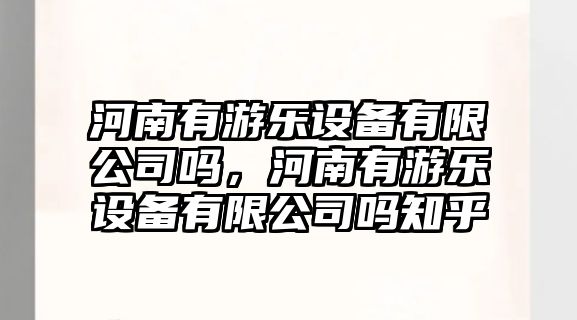 河南有游樂(lè )設備有限公司嗎，河南有游樂(lè )設備有限公司嗎知乎