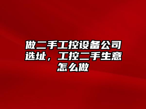 做二手工控設備公司選址，工控二手生意怎么做