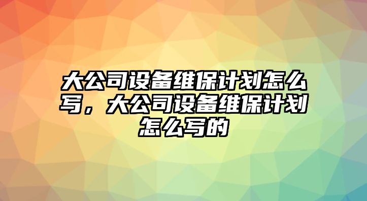 大公司設備維保計劃怎么寫(xiě)，大公司設備維保計劃怎么寫(xiě)的