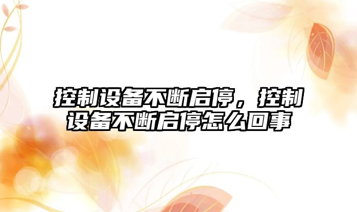 控制設備不斷啟停，控制設備不斷啟停怎么回事