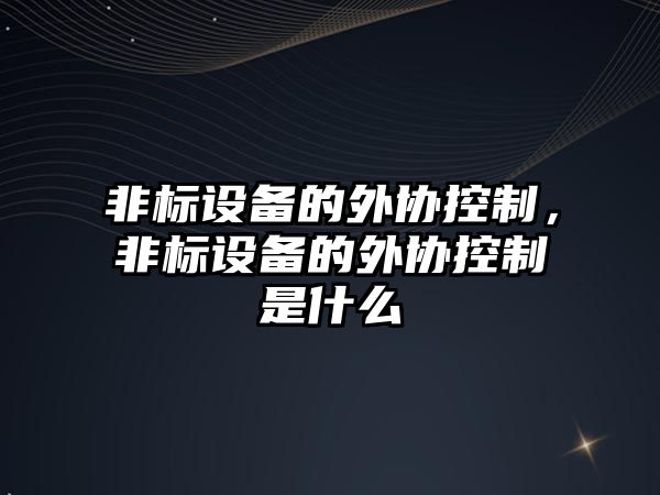 非標設備的外協(xié)控制，非標設備的外協(xié)控制是什么
