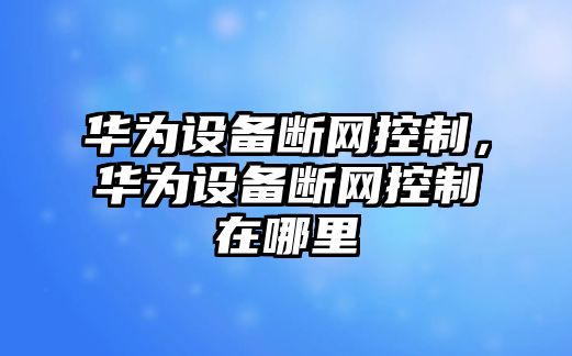 華為設備斷網(wǎng)控制，華為設備斷網(wǎng)控制在哪里