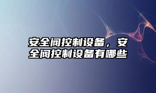 安全閥控制設備，安全閥控制設備有哪些