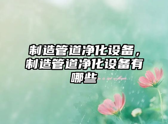 制造管道凈化設備，制造管道凈化設備有哪些