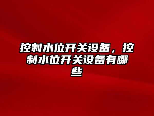 控制水位開(kāi)關(guān)設備，控制水位開(kāi)關(guān)設備有哪些