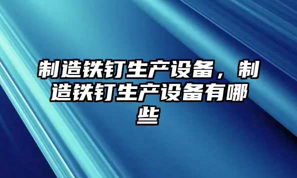 制造鐵釘生產(chǎn)設備，制造鐵釘生產(chǎn)設備有哪些