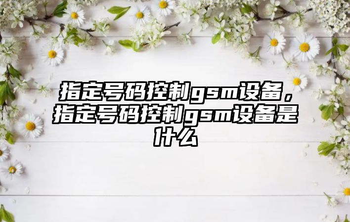 指定號碼控制gsm設備，指定號碼控制gsm設備是什么