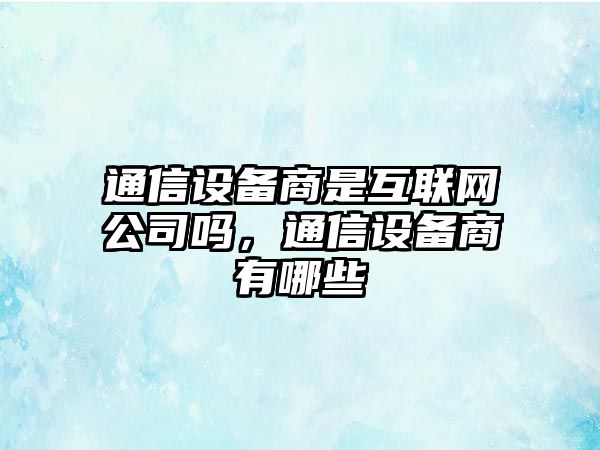 通信設備商是互聯(lián)網(wǎng)公司嗎，通信設備商有哪些