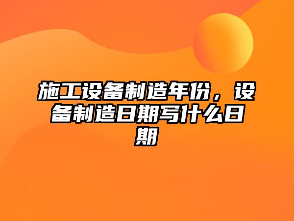 施工設備制造年份，設備制造日期寫(xiě)什么日期