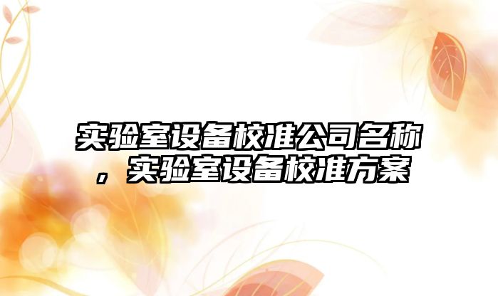 實(shí)驗室設備校準公司名稱(chēng)，實(shí)驗室設備校準方案