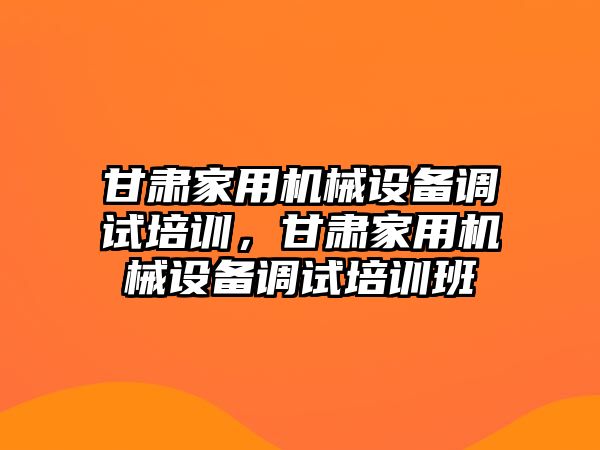 甘肅家用機械設備調試培訓，甘肅家用機械設備調試培訓班