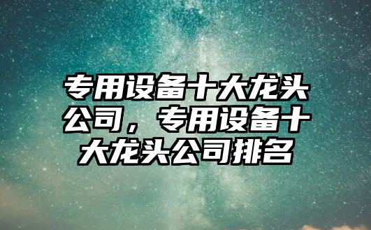 專(zhuān)用設備十大龍頭公司，專(zhuān)用設備十大龍頭公司排名