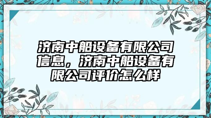 濟南中船設備有限公司信息，濟南中船設備有限公司評價(jià)怎么樣