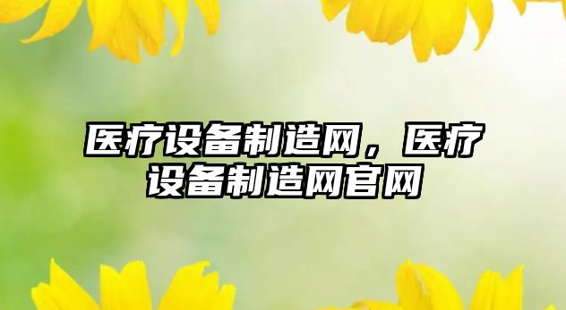 醫療設備制造網(wǎng)，醫療設備制造網(wǎng)官網(wǎng)