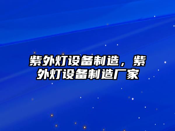紫外燈設備制造，紫外燈設備制造廠(chǎng)家