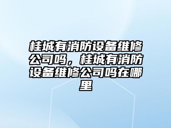 桂城有消防設備維修公司嗎，桂城有消防設備維修公司嗎在哪里