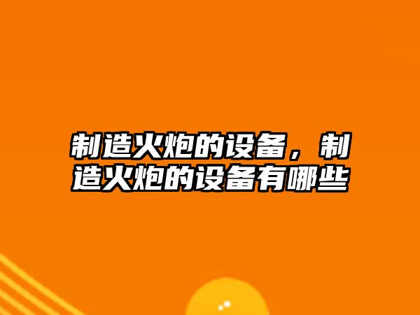 制造火炮的設備，制造火炮的設備有哪些