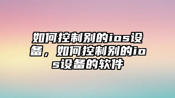 如何控制別的ios設備，如何控制別的ios設備的軟件