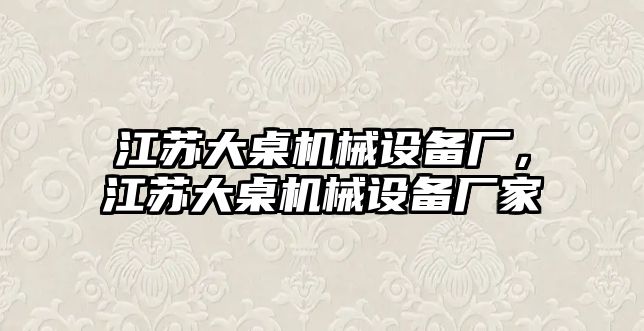 江蘇大桌機械設備廠(chǎng)，江蘇大桌機械設備廠(chǎng)家