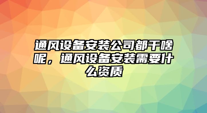 通風(fēng)設備安裝公司都干啥呢，通風(fēng)設備安裝需要什么資質(zhì)