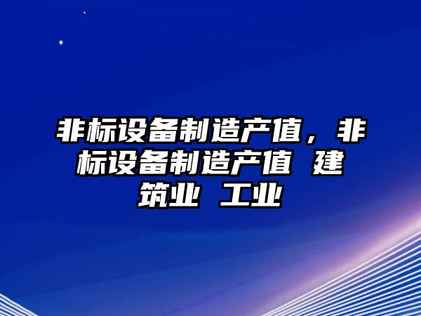 非標設備制造產(chǎn)值，非標設備制造產(chǎn)值 建筑業(yè) 工業(yè)