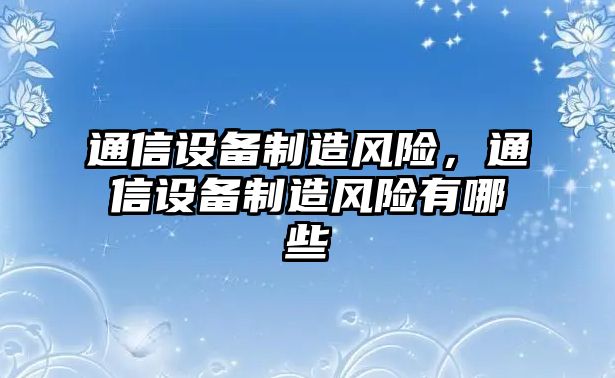 通信設備制造風(fēng)險，通信設備制造風(fēng)險有哪些