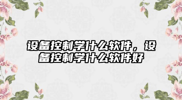 設備控制學(xué)什么軟件，設備控制學(xué)什么軟件好