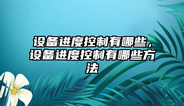 設備進(jìn)度控制有哪些，設備進(jìn)度控制有哪些方法