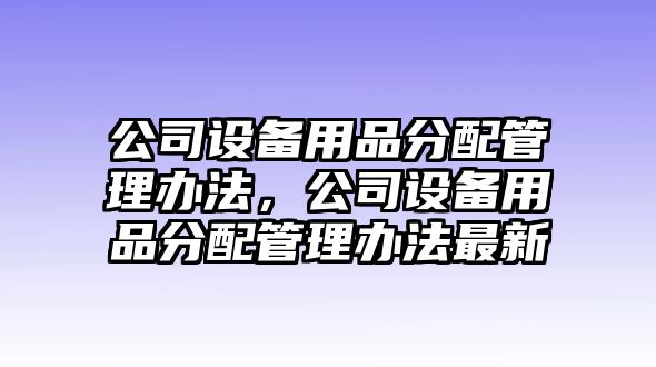 公司設備用品分配管理辦法，公司設備用品分配管理辦法最新