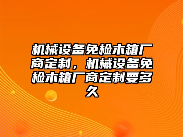 機械設備免檢木箱廠(chǎng)商定制，機械設備免檢木箱廠(chǎng)商定制要多久