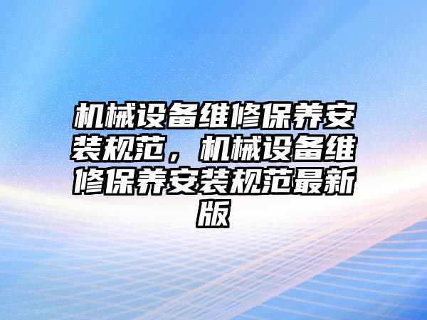 機械設備維修保養安裝規范，機械設備維修保養安裝規范最新版