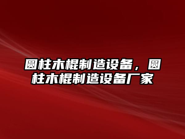圓柱木棍制造設備，圓柱木棍制造設備廠(chǎng)家