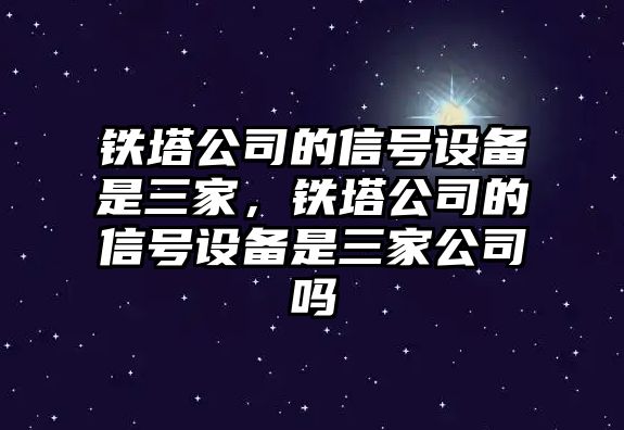 鐵塔公司的信號設備是三家，鐵塔公司的信號設備是三家公司嗎