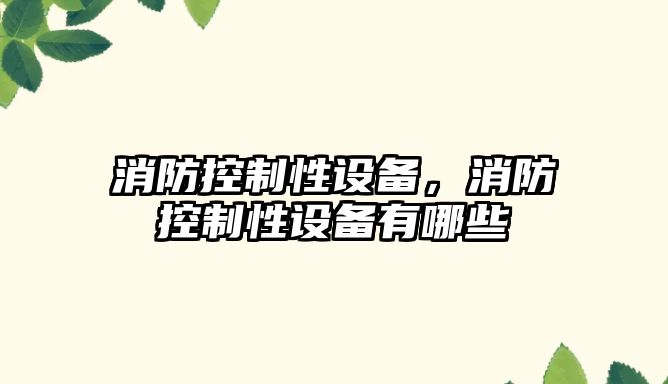 消防控制性設備，消防控制性設備有哪些