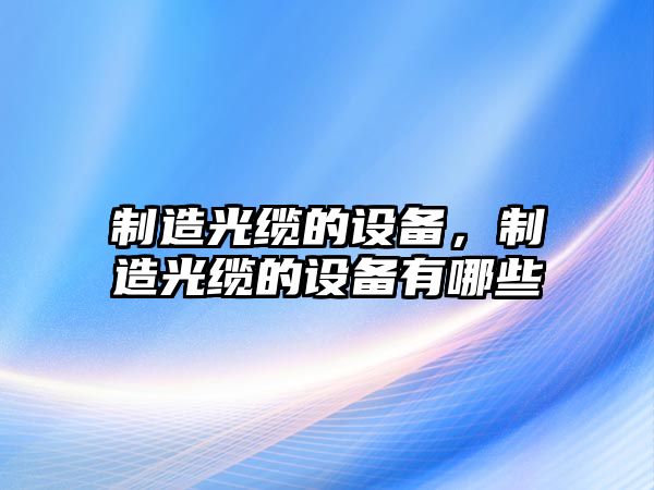 制造光纜的設備，制造光纜的設備有哪些