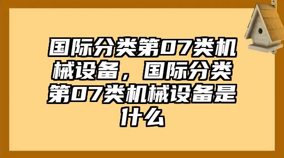 國際分類(lèi)第07類(lèi)機械設備，國際分類(lèi)第07類(lèi)機械設備是什么
