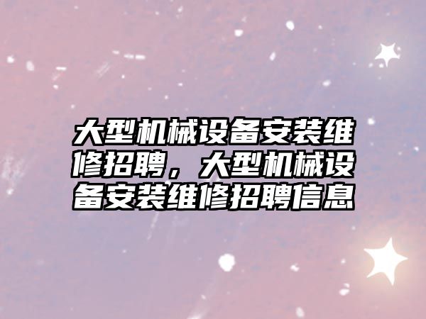 大型機械設備安裝維修招聘，大型機械設備安裝維修招聘信息