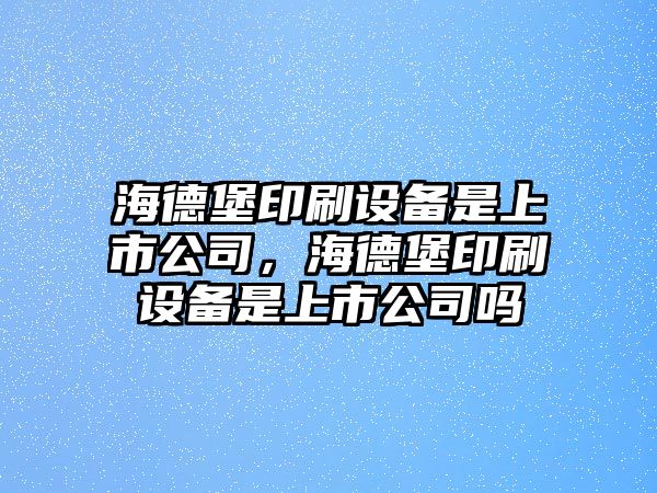 海德堡印刷設備是上市公司，海德堡印刷設備是上市公司嗎