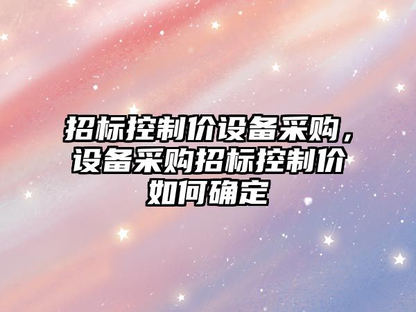 招標控制價(jià)設備采購，設備采購招標控制價(jià)如何確定