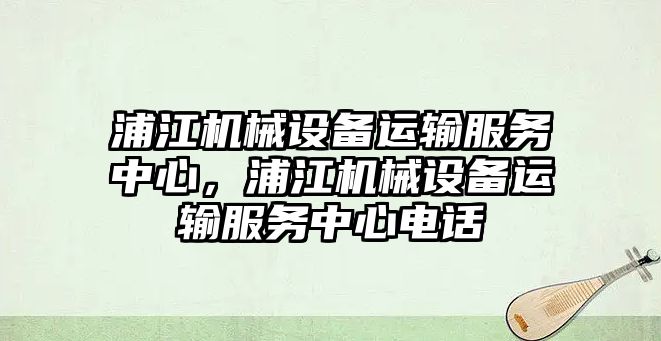 浦江機械設備運輸服務(wù)中心，浦江機械設備運輸服務(wù)中心電話(huà)