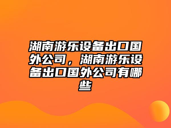 湖南游樂(lè )設備出口國外公司，湖南游樂(lè )設備出口國外公司有哪些