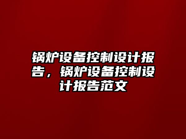 鍋爐設備控制設計報告，鍋爐設備控制設計報告范文