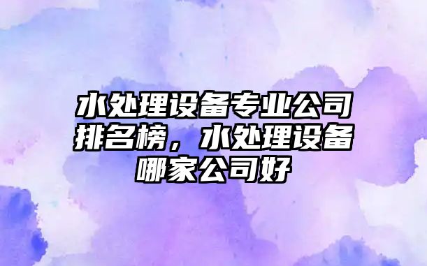 水處理設備專(zhuān)業(yè)公司排名榜，水處理設備哪家公司好