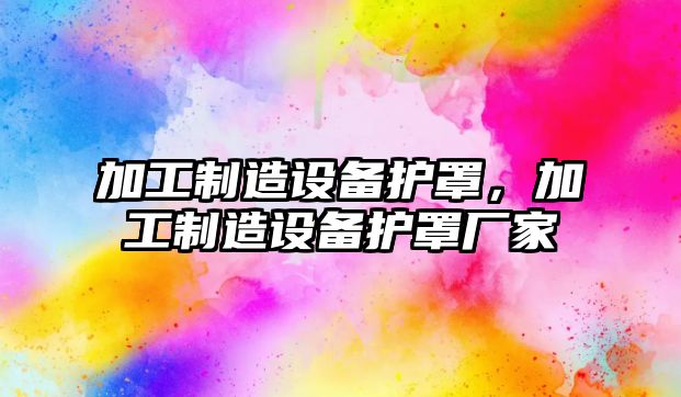 加工制造設備護罩，加工制造設備護罩廠(chǎng)家
