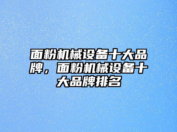 面粉機械設備十大品牌，面粉機械設備十大品牌排名